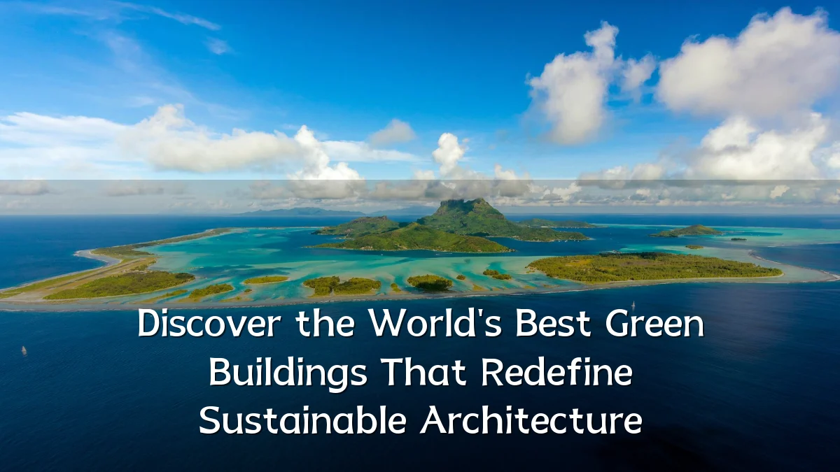 Discover the World's Best Green Buildings That Redefine Sustainable Architecture