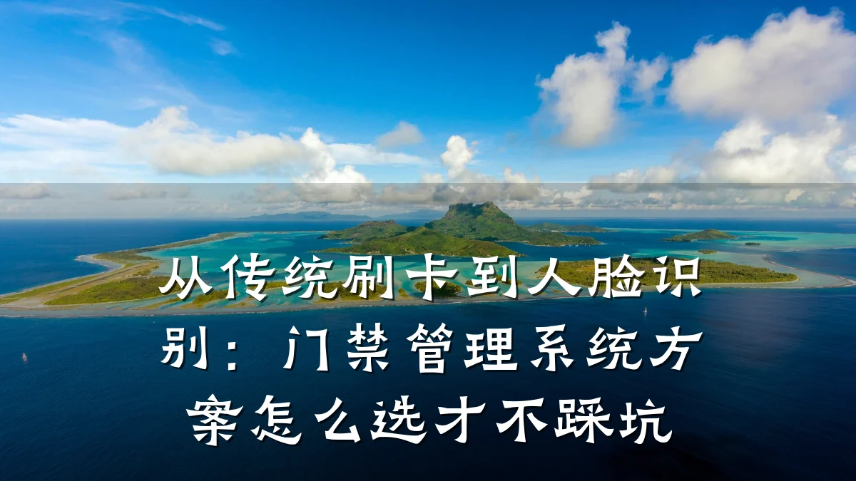 从传统刷卡到人脸识别:门禁管理系统方案怎么选才不踩坑