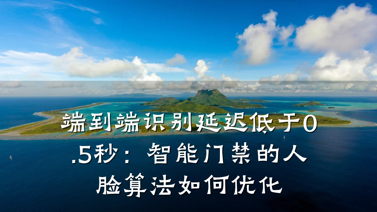 端到端识别延迟低于0.5秒:智能门禁的人脸算法如何优化