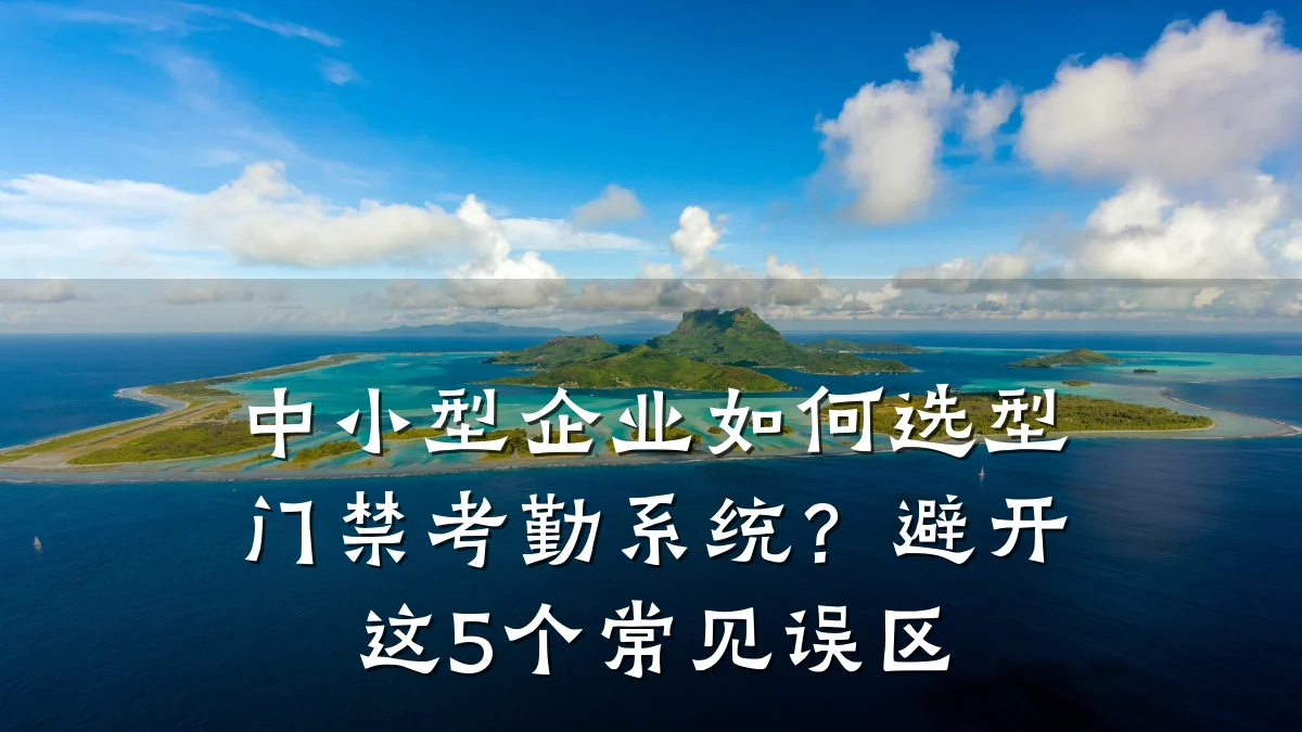 中小型企业如何选型门禁考勤系统？避开这5个常见误区