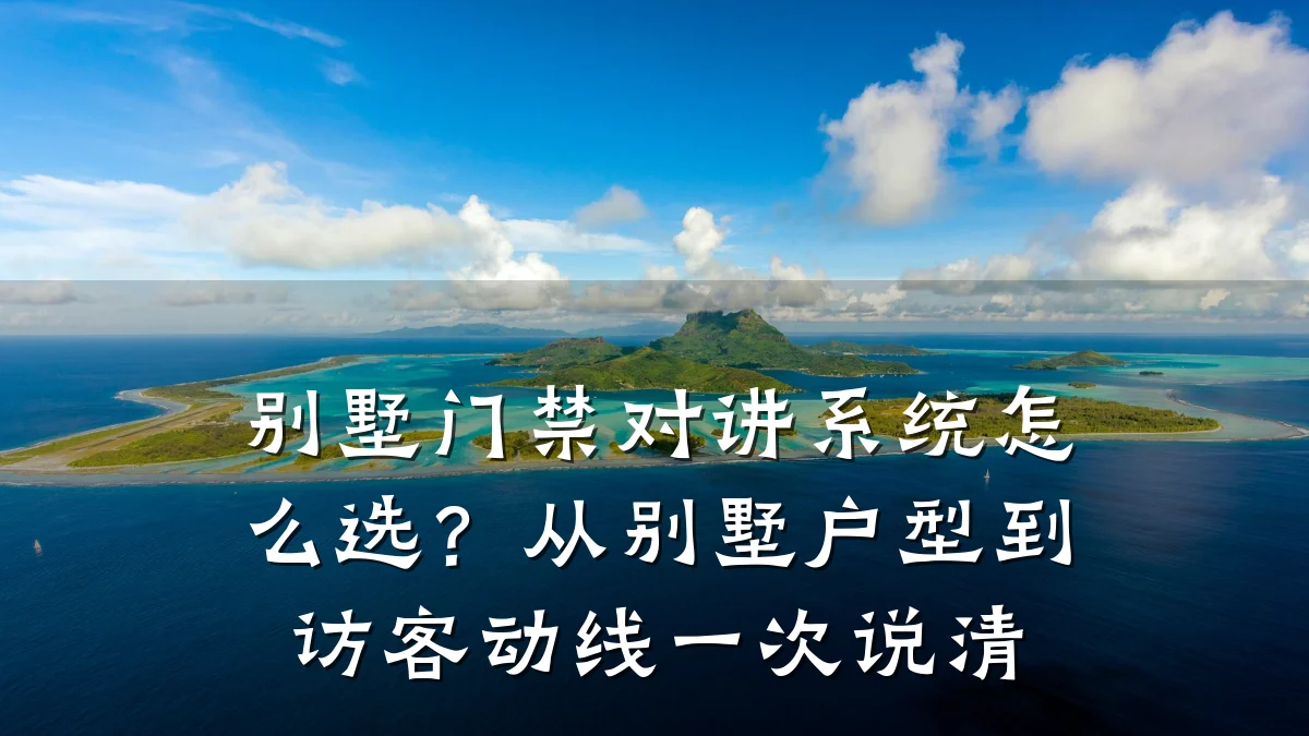 别墅门禁对讲系统怎么选?从别墅户型到访客动线一次说清