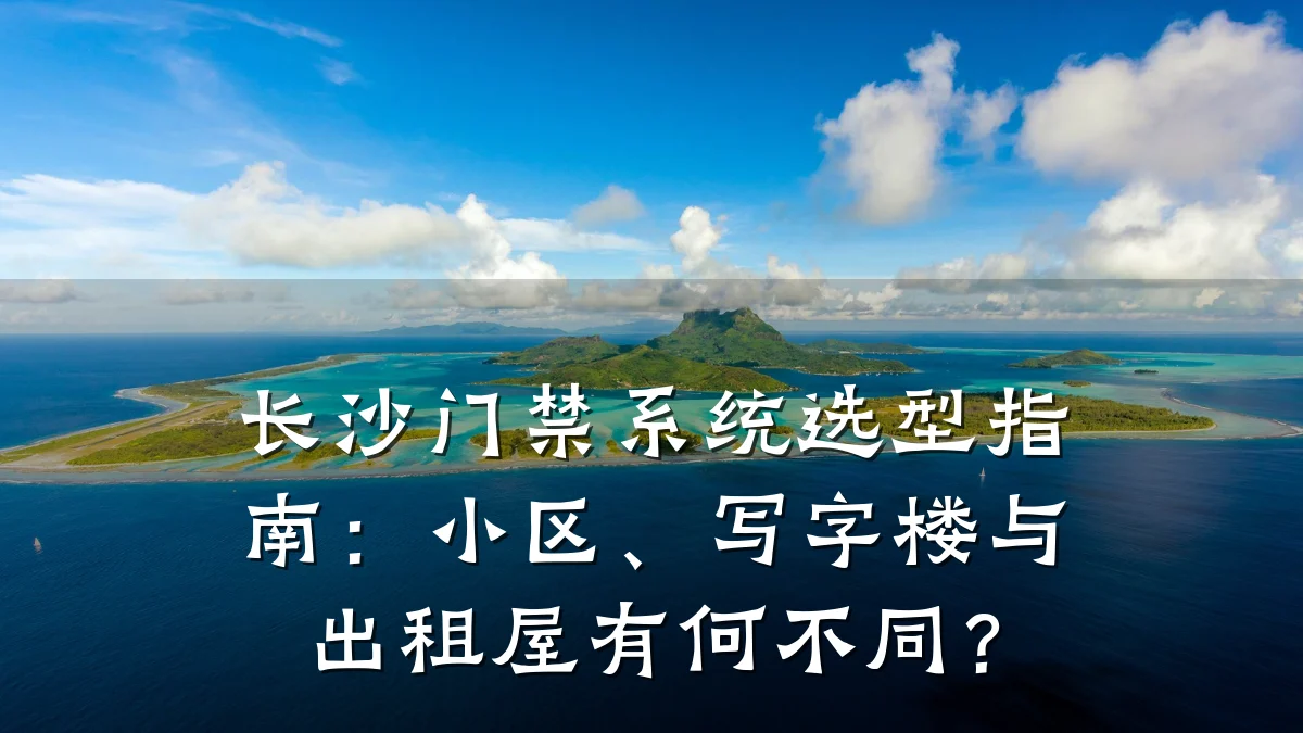 长沙门禁系统选型指南:小区、写字楼与出租屋有何不同?