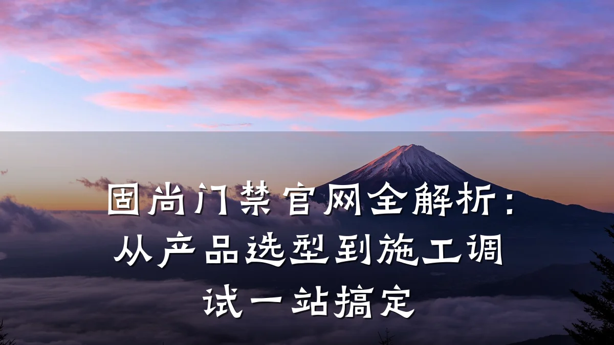 固尚门禁官网全解析：从产品选型到施工调试一站搞定