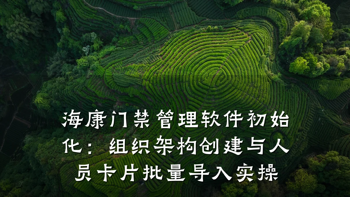 海康门禁管理软件初始化:组织架构创建与人员卡片批量导入实操