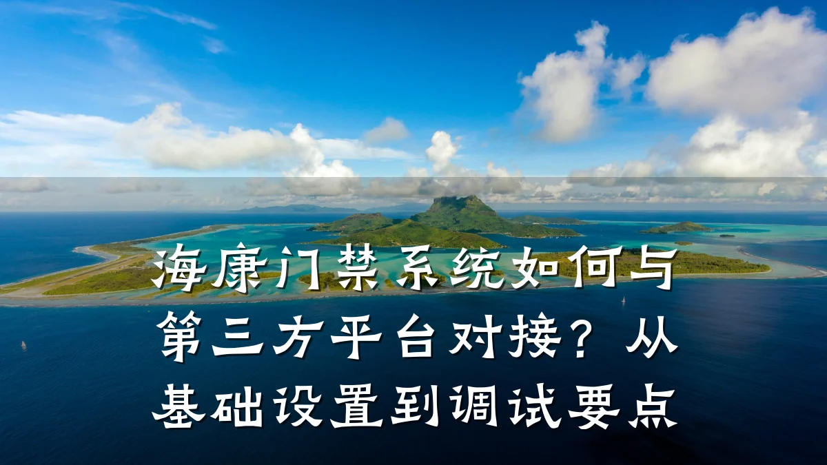 海康门禁系统如何与第三方平台对接?从基础设置到调试要点