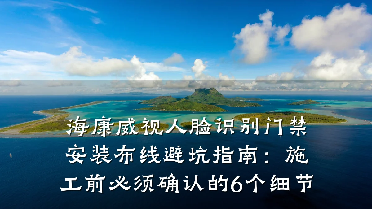 海康威视人脸识别门禁安装布线避坑指南:施工前必须确认的6个细节
