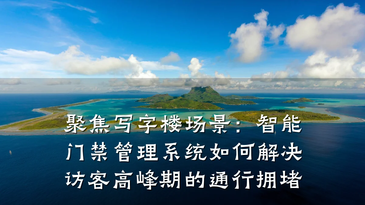 聚焦写字楼场景:智能门禁管理系统如何解决访客高峰期的通行拥堵
