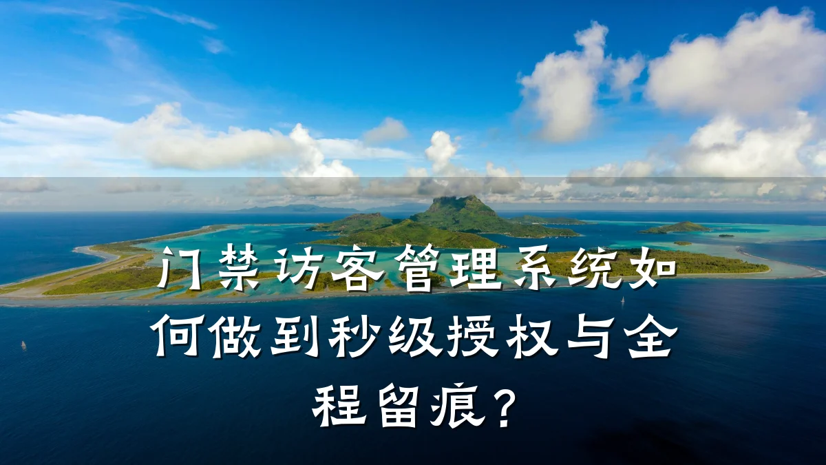 门禁访客管理系统如何做到秒级授权与全程留痕?