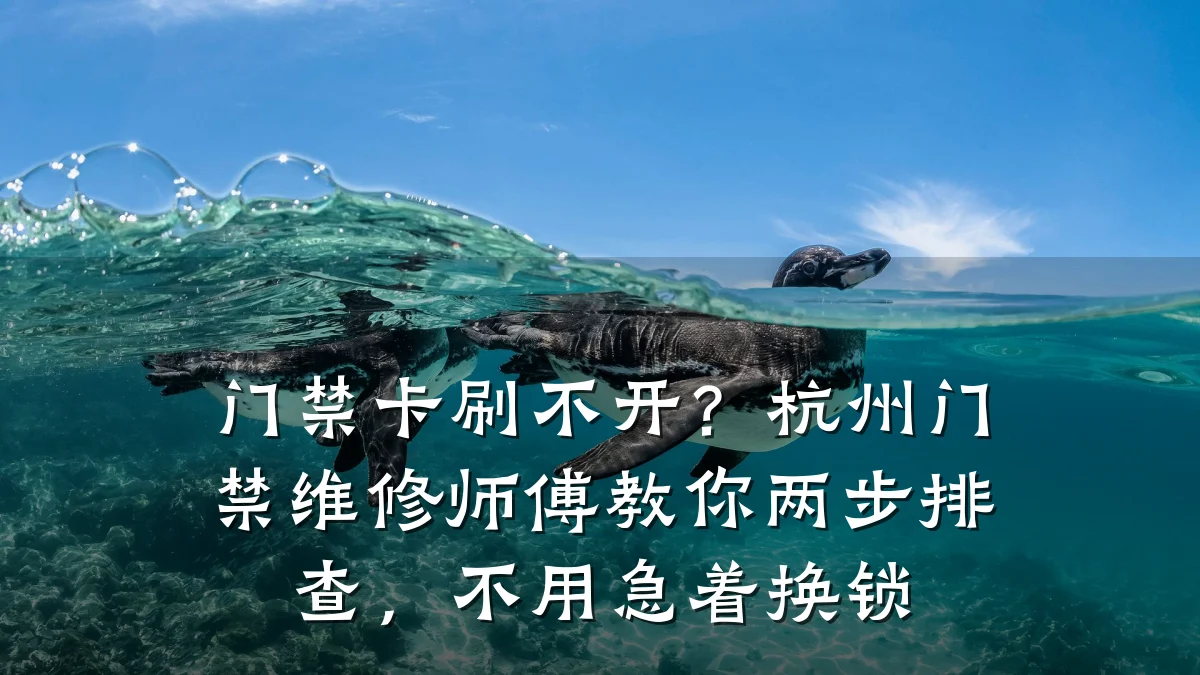 门禁卡刷不开?杭州门禁维修师傅教你两步排查,不用急着换锁