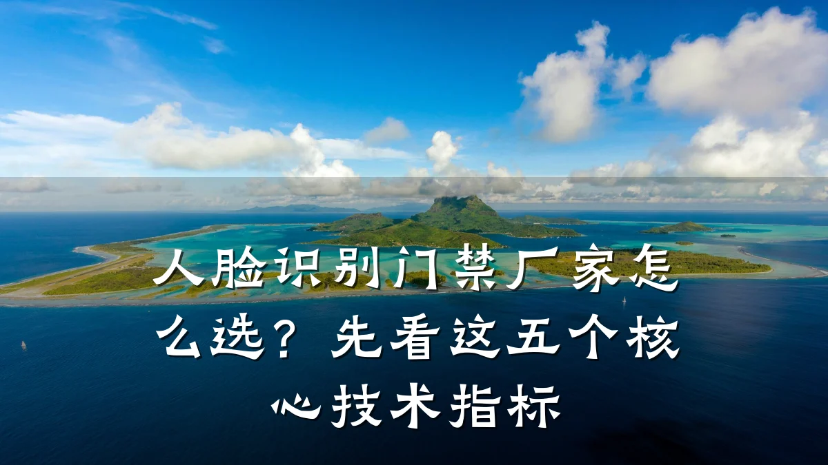 人脸识别门禁厂家怎么选?先看这五个核心技术指标