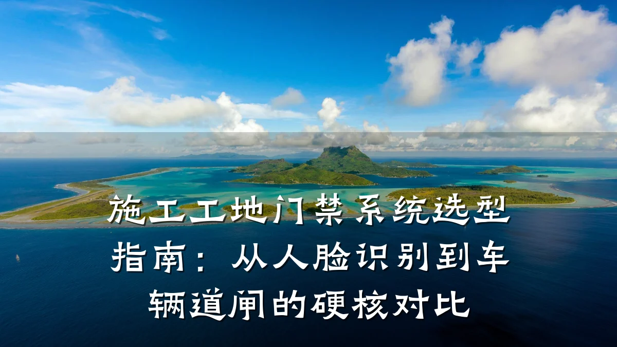 施工工地门禁系统选型指南:从人脸识别到车辆道闸的硬核对比