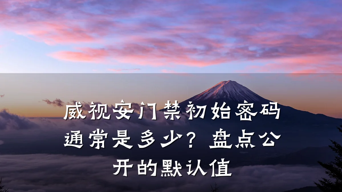威视安门禁初始密码通常是多少?盘点公开的默认值