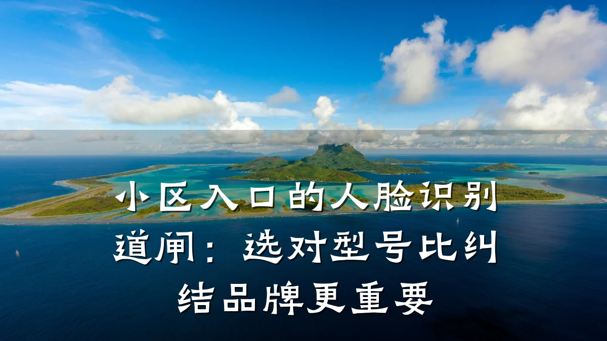 小区入口的人脸识别道闸：选对型号比纠结品牌更重要