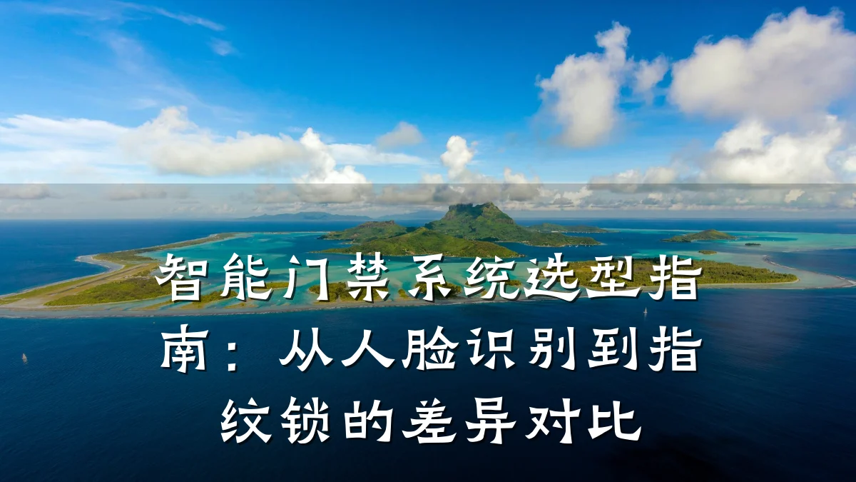 智能门禁系统选型指南：从人脸识别到指纹锁的差异对比