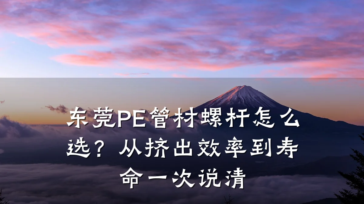 东莞PE管材螺杆怎么选?从挤出效率到寿命一次说清
